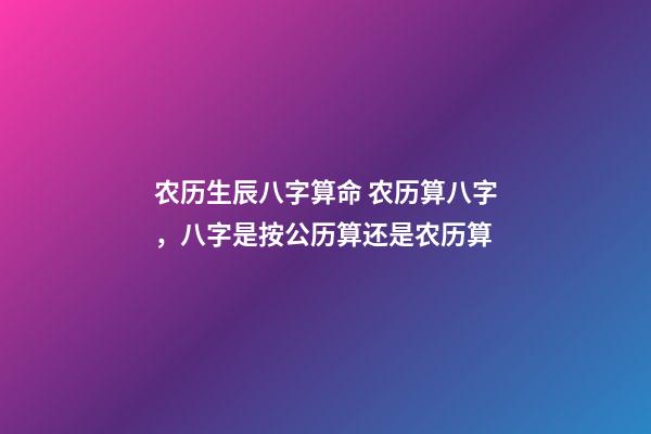 农历生辰八字算命 农历算八字，八字是按公历算还是农历算-第1张-观点-玄机派